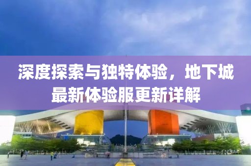 深度探索与独特体验，地下城最新体验服更新详解