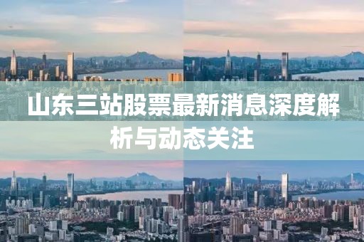 山东三站股票最新消息深度解析与动态关注