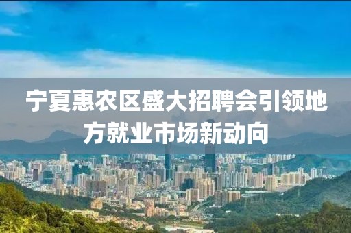 宁夏惠农区盛大招聘会引领地方就业市场新动向