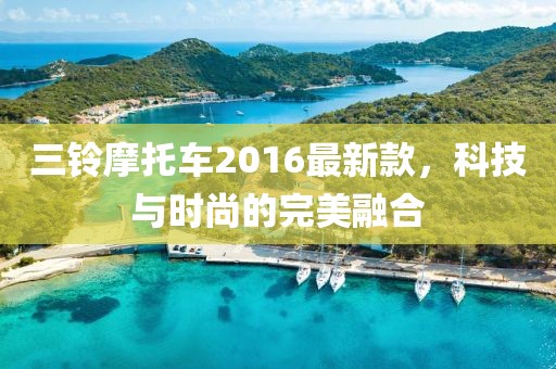 三铃摩托车2016最新款，科技与时尚的完美融合