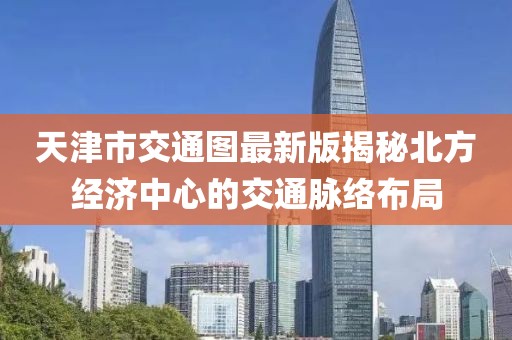 天津市交通图最新版揭秘北方经济中心的交通脉络布局