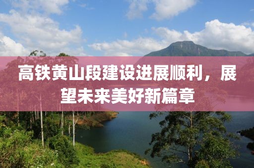 高铁黄山段建设进展顺利，展望未来美好新篇章