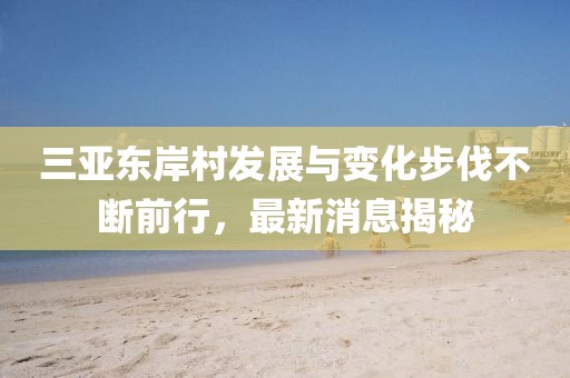 三亚东岸村发展与变化步伐不断前行，最新消息揭秘
