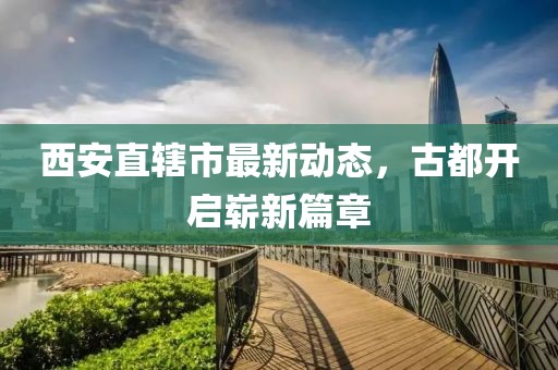 西安直辖市最新动态，古都开启崭新篇章