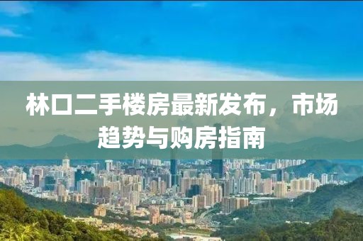 林口二手楼房最新发布，市场趋势与购房指南