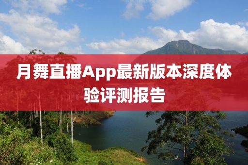 月舞直播App最新版本深度体验评测报告