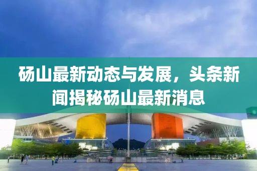 砀山最新动态与发展，头条新闻揭秘砀山最新消息