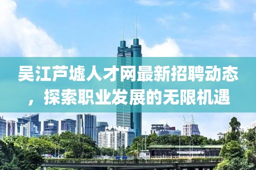 吴江芦墟人才网最新招聘动态，探索职业发展的无限机遇