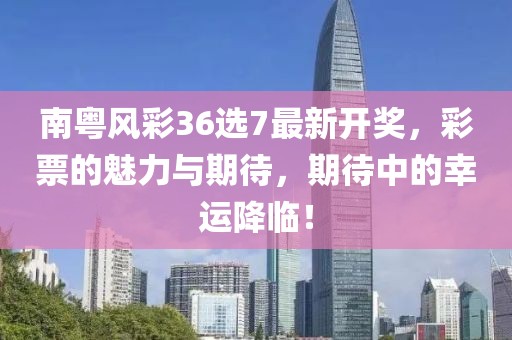 南粤风彩36选7最新开奖，彩票的魅力与期待，期待中的幸运降临！