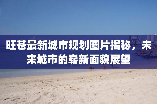 旺苍最新城市规划图片揭秘，未来城市的崭新面貌展望