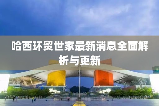 哈西环贸世家最新消息全面解析与更新