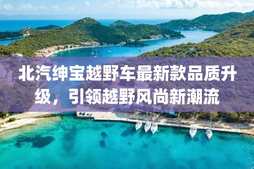 北汽绅宝越野车最新款品质升级，引领越野风尚新潮流