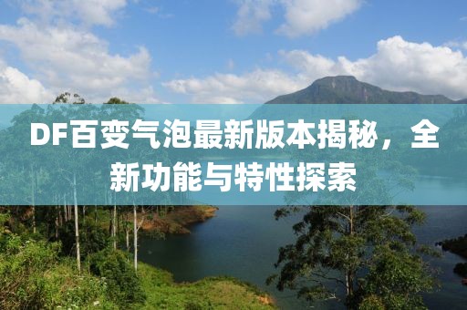 DF百变气泡最新版本揭秘，全新功能与特性探索