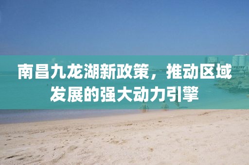 南昌九龙湖新政策，推动区域发展的强大动力引擎