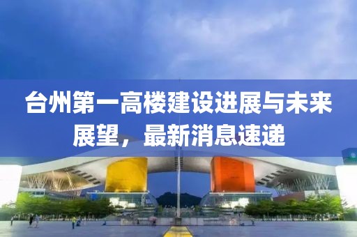 台州第一高楼建设进展与未来展望，最新消息速递