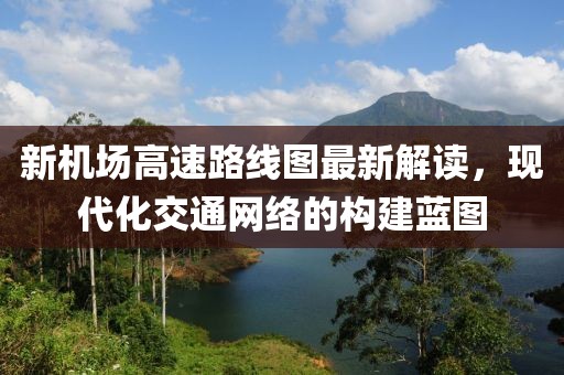 新机场高速路线图最新解读，现代化交通网络的构建蓝图