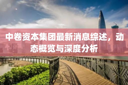 中卷资本集团最新消息综述，动态概览与深度分析