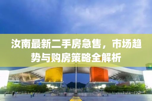 汝南最新二手房急售，市场趋势与购房策略全解析