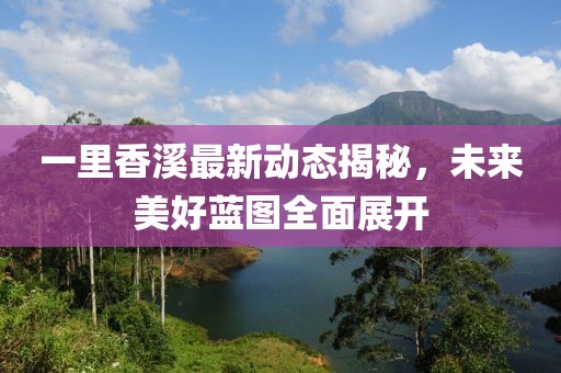 一里香溪最新动态揭秘，未来美好蓝图全面展开