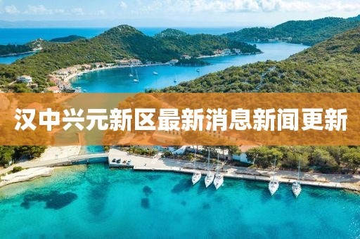汉中兴元新区最新消息新闻更新