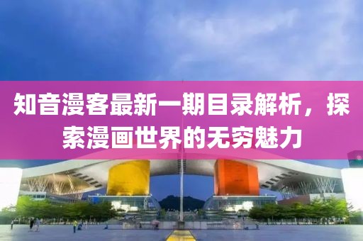 知音漫客最新一期目录解析，探索漫画世界的无穷魅力