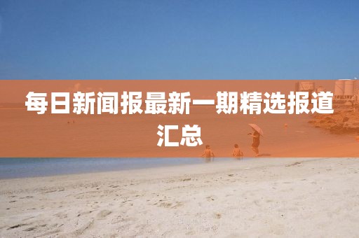 每日新闻报最新一期精选报道汇总