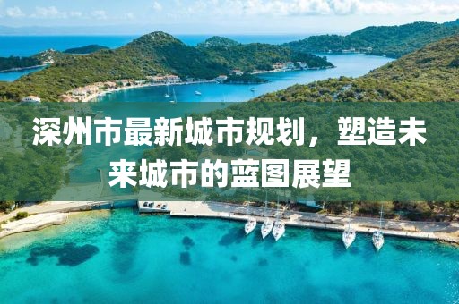 深州市最新城市规划，塑造未来城市的蓝图展望