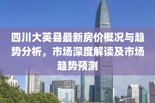 四川大英县最新房价概况与趋势分析，市场深度解读及市场趋势预测