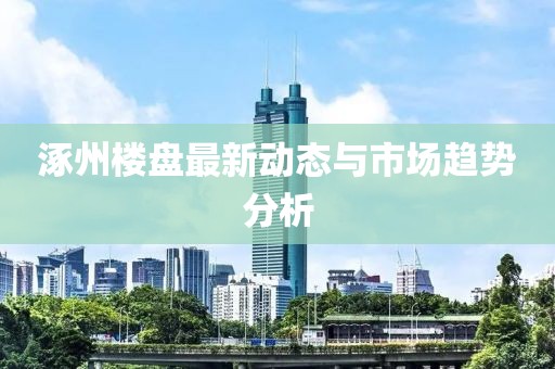涿州楼盘最新动态与市场趋势分析