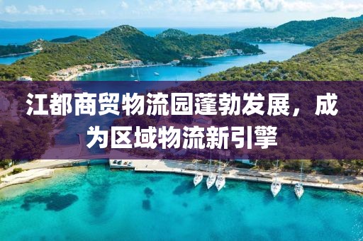 江都商贸物流园蓬勃发展，成为区域物流新引擎