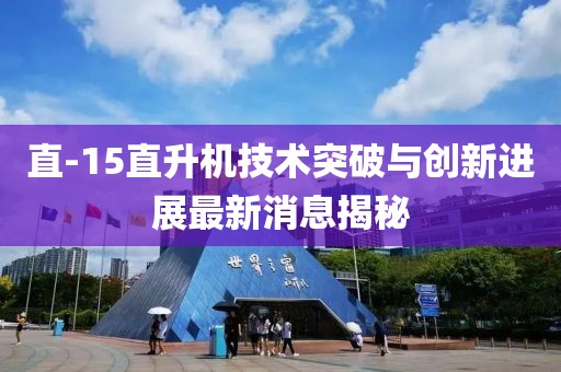 直-15直升机技术突破与创新进展最新消息揭秘