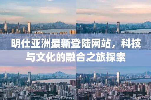 明仕亚洲最新登陆网站，科技与文化的融合之旅探索