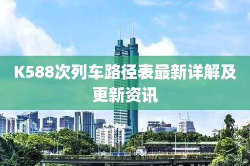 K588次列车路径表最新详解及更新资讯