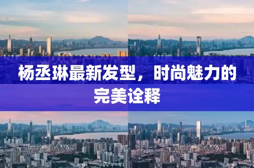 杨丞琳最新发型，时尚魅力的完美诠释