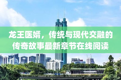 龙王医婿，传统与现代交融的传奇故事最新章节在线阅读