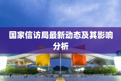 国家信访局最新动态及其影响分析