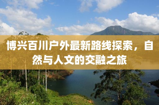 博兴百川户外最新路线探索，自然与人文的交融之旅