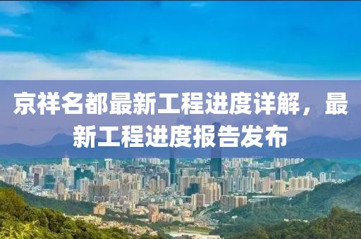 京祥名都最新工程进度详解，最新工程进度报告发布