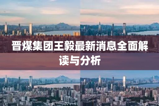 晋煤集团王毅最新消息全面解读与分析