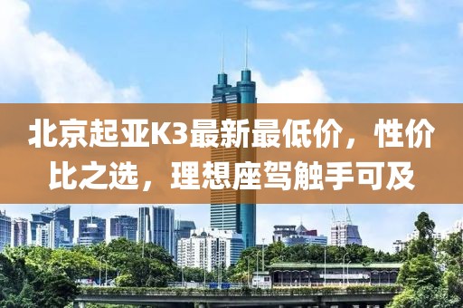 北京起亚K3最新最低价，性价比之选，理想座驾触手可及