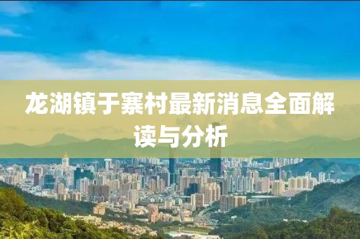 龙湖镇于寨村最新消息全面解读与分析