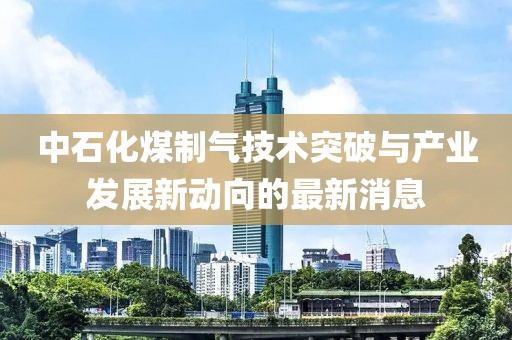 中石化煤制气技术突破与产业发展新动向的最新消息