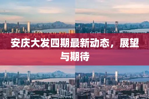 安庆大发四期最新动态，展望与期待