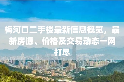 梅河口二手楼最新信息概览，最新房源、价格及交易动态一网打尽