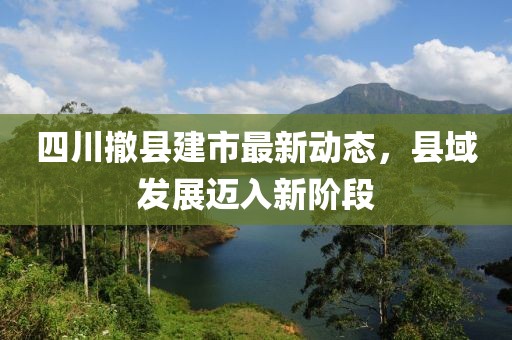 四川撤县建市最新动态，县域发展迈入新阶段