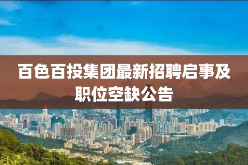 百色百投集团最新招聘启事及职位空缺公告
