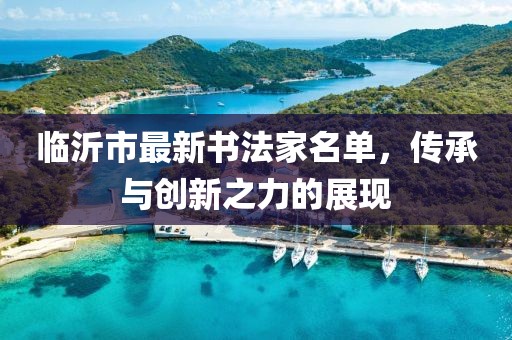 临沂市最新书法家名单，传承与创新之力的展现