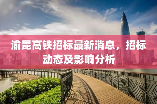 渝昆高铁招标最新消息，招标动态及影响分析