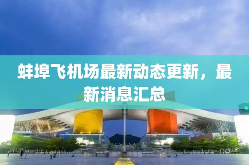 蚌埠飞机场最新动态更新，最新消息汇总