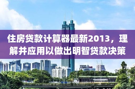 住房贷款计算器最新2013，理解并应用以做出明智贷款决策
